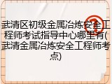 武清区初级金属冶炼安全工程师考试指导中心哪里有(武清金属冶炼安全工程师考点)