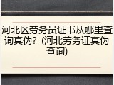 河北区劳务员证书从哪里查询真伪？(河北劳务证真伪查询)