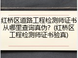 红桥区道路工程检测师证书从哪里查询真伪？(红桥区工程检测师证书验真)