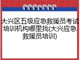 大兴区五级应急救援员考试培训机构哪里找(大兴应急救援员培训)