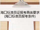 海口标准员证报考具体要求(海口标准员报考条件)
