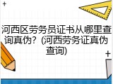 河西区劳务员证书从哪里查询真伪？(河西劳务证真伪查询)