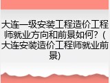 大连一级安装工程造价工程师就业方向和前景如何？(大连安装造价工程师就业前景)