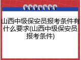 山西中级保安员报考条件有什么要求(山西中级保安员报考条件)