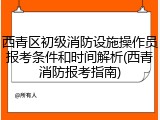 西青区初级消防设施操作员报考条件和时间解析(西青消防报考指南)