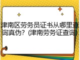 津南区劳务员证书从哪里查询真伪？(津南劳务证查询)