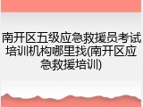 南开区五级应急救援员考试培训机构哪里找(南开区应急救援培训)