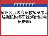 蓟州区五级应急救援员考试培训机构哪里找(蓟州应急员培训)