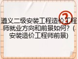 遵义二级安装工程造价工程师就业方向和前景如何？(安装造价工程师前景)