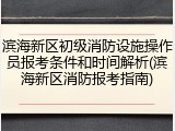 滨海新区初级消防设施操作员报考条件和时间解析(滨海新区消防报考指南)