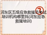 河东区五级应急救援员考试培训机构哪里找(河东应急救援培训)