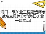 海口一级矿业工程建造师考试难点具体分析(海口矿业一建难点)
