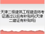 天津二级建筑工程建造师考证通过以后有补贴吗(天津二建证有补贴吗)