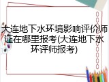大连地下水环境影响评价师证在哪里报考(大连地下水环评师报考)