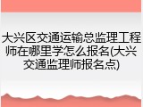 大兴区交通运输总监理工程师在哪里学怎么报名(大兴交通监理师报名点)