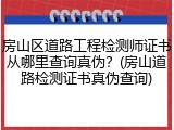 房山区道路工程检测师证书从哪里查询真伪？(房山道路检测证书真伪查询)