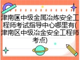 津南区中级金属冶炼安全工程师考试指导中心哪里有(津南区中级冶金安全工程师考点)