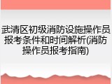 武清区初级消防设施操作员报考条件和时间解析(消防操作员报考指南)