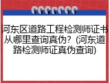 河东区道路工程检测师证书从哪里查询真伪？(河东道路检测师证真伪查询)