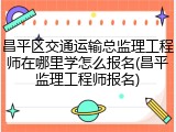 昌平区交通运输总监理工程师在哪里学怎么报名(昌平监理工程师报名)