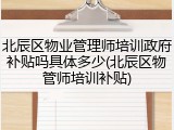 北辰区物业管理师培训政府补贴吗具体多少(北辰区物管师培训补贴)