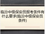 临汾中级保安员报考条件有什么要求(临汾中级保安员条件)