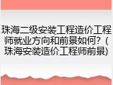 珠海二级安装工程造价工程师就业方向和前景如何？(珠海安装造价工程师前景)