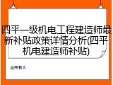 四平一级机电工程建造师最新补贴政策详情分析(四平机电建造师补贴)