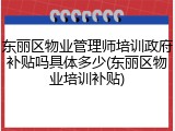 东丽区物业管理师培训政府补贴吗具体多少(东丽区物业培训补贴)