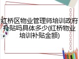 红桥区物业管理师培训政府补贴吗具体多少(红桥物业培训补贴金额)