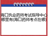 海口执业药师考试指导中心哪里有(海口药师考点在哪)