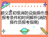 顺义区初级消防设施操作员报考条件和时间解析(消防操作员报考指南)