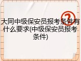 大同中级保安员报考条件有什么要求(中级保安员报考条件)