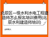 北辰区一级水利水电工程建造师怎么报名培训费用(北辰水利建造师培训)