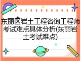 东丽区岩土工程咨询工程师考试难点具体分析(东丽岩土考试难点)