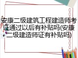 安康二级建筑工程建造师考证通过以后有补贴吗(安康二级建造师证有补贴吗)