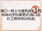 海口一级土木建筑造价工程师培训学校哪里好(海口造价工程师培训优选)