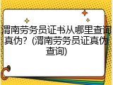 渭南劳务员证书从哪里查询真伪？(渭南劳务员证真伪查询)