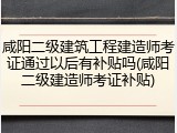 咸阳二级建筑工程建造师考证通过以后有补贴吗(咸阳二级建造师考证补贴)