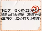 津南区一级交通运输造价工程师如何考取证书难度分析(津南交运造价师考证难度)