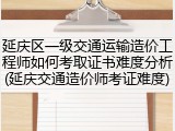 延庆区一级交通运输造价工程师如何考取证书难度分析(延庆交通造价师考证难度)