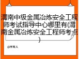 渭南中级金属冶炼安全工程师考试指导中心哪里有(渭南金属冶炼安全工程师考点)