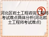 河北区岩土工程咨询工程师考试难点具体分析(河北岩土工程师考试难点)