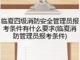 临夏四级消防安全管理员报考条件有什么要求(临夏消防管理员报考条件)