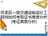 怀柔区一级交通运输造价工程师如何考取证书难度分析(考证难度分析)