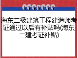 海东二级建筑工程建造师考证通过以后有补贴吗(海东二建考证补贴)