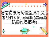 渭南初级消防设施操作员报考条件和时间解析(渭南消防操作员报考)