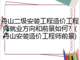 舟山二级安装工程造价工程师就业方向和前景如何？(舟山安装造价工程师前景)