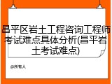 昌平区岩土工程咨询工程师考试难点具体分析(昌平岩土考试难点)