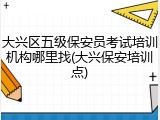 大兴区五级保安员考试培训机构哪里找(大兴保安培训点)